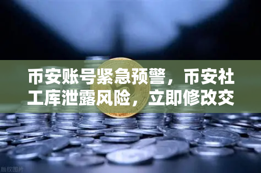 币安账号紧急预警，币安社工库泄露风险，立即修改交易密码与绑定手机