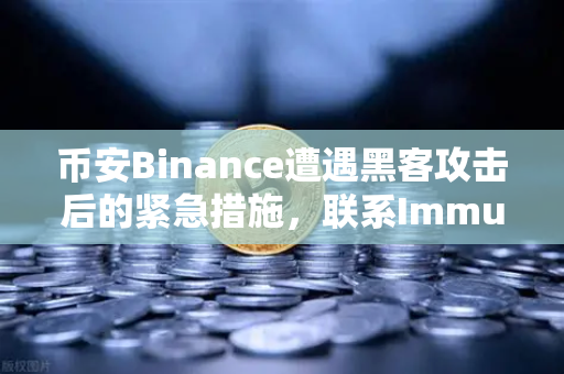 币安Binance遭遇黑客攻击后的紧急措施，联系Immunefi白帽团队的全流程解析