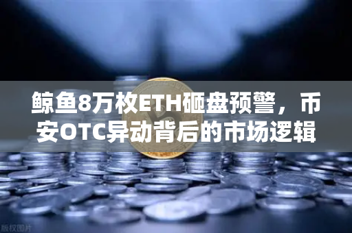 鲸鱼8万枚ETH砸盘预警，币安OTC异动背后的市场逻辑与散户应对指南