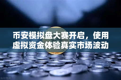 币安模拟盘大赛开启，使用虚拟资金体验真实市场波动，零风险学交易