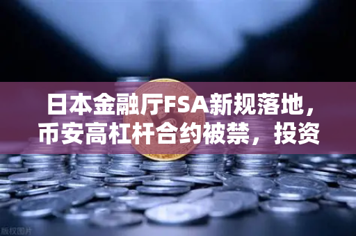 日本金融厅FSA新规落地，币安高杠杆合约被禁，投资者何去何从？