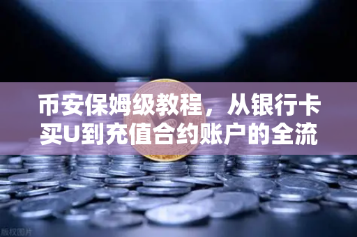 币安保姆级教程，从银行卡买U到充值合约账户的全流程
