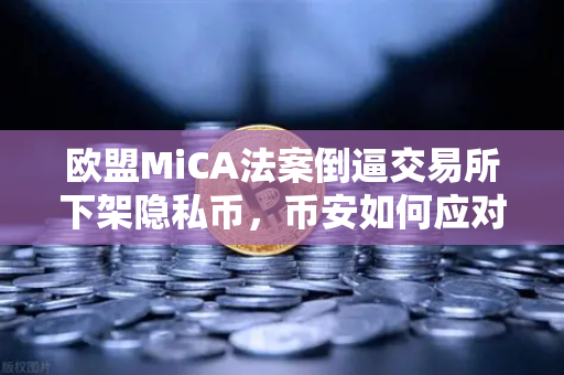 欧盟MiCA法案倒逼交易所下架隐私币，币安如何应对合规风暴？