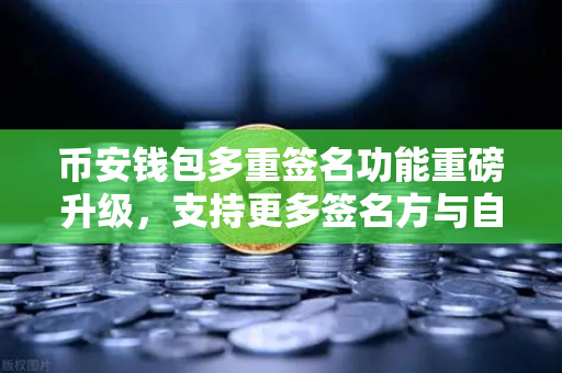 币安钱包多重签名功能重磅升级，支持更多签名方与自定义规则，资产安全再上台阶