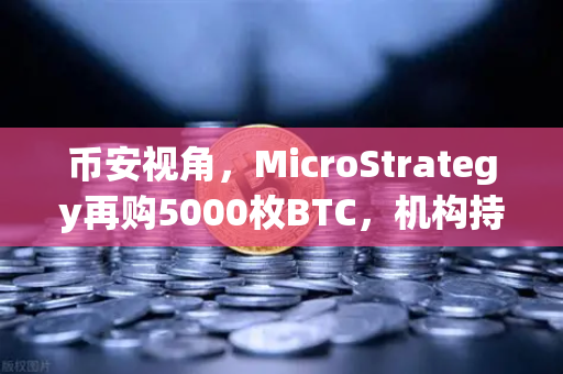 币安视角，MicroStrategy再购5000枚BTC，机构持仓成本信号释放