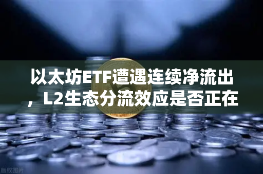 以太坊ETF遭遇连续净流出，L2生态分流效应是否正在改写市场格局？
