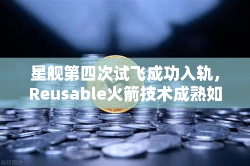 星舰第四次试飞成功入轨，Reusable火箭技术成熟如何重塑加密与航天格局？