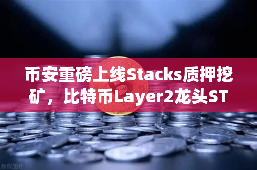 币安重磅上线Stacks质押挖矿，比特币Layer2龙头STX开启财富新纪元