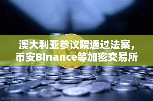 澳大利亚参议院通过法案，币安Binance等加密交易所将纳入AUSTRAC监管，行业迎来新变局
