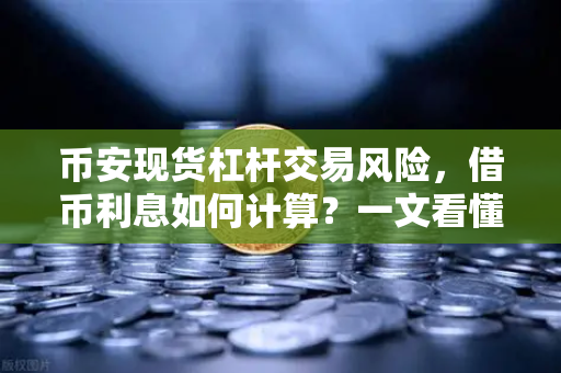 币安现货杠杆交易风险，借币利息如何计算？一文看懂隐藏成本