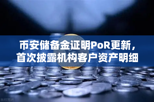 币安储备金证明PoR更新，首次披露机构客户资产明细，透明新纪元来了？
