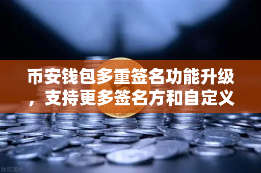 币安钱包多重签名功能升级，支持更多签名方和自定义规则，让资产安全更灵活
