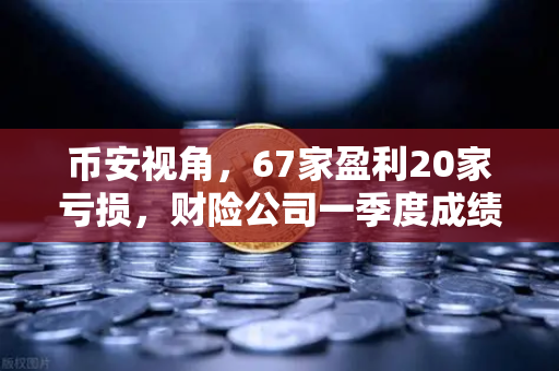 币安视角，67家盈利20家亏损，财险公司一季度成绩单背后的资金入市新逻辑