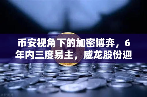 币安视角下的加密博弈，6年内三度易主，威龙股份迎地方国资入场，国资背景能否为加密业务背书？
