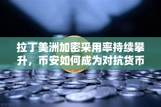 拉丁美洲加密采用率持续攀升,币安如何成为对抗货币贬值的数字盾牌?-第1张图片-币安Binance 拉丁美洲加密采用率持续攀升,币安如何成为对抗货币贬值的数字盾牌?-第1张图片-币安Binance