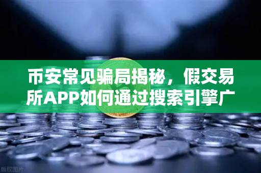 币安常见骗局揭秘，假交易所APP如何通过搜索引擎广告传播