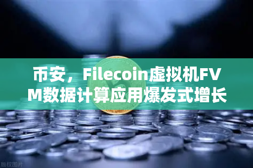 币安，Filecoin虚拟机FVM数据计算应用爆发式增长，谁在悄悄布局？