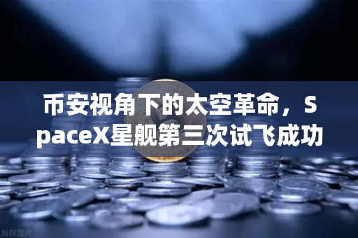 币安视角下的太空革命，SpaceX星舰第三次试飞成功入轨，可重复使用火箭技术迈入成熟时代