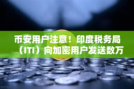 币安用户注意！印度税务局（ITI）向加密用户发送数万封欠税通知函，你的资产还安全吗？