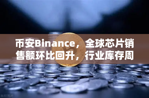 币安Binance，全球芯片销售额环比回升，行业库存周期见底，数字资产市场迎来新变局