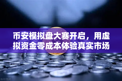 币安模拟盘大赛开启，用虚拟资金零成本体验真实市场波动，交易高手从这里起步