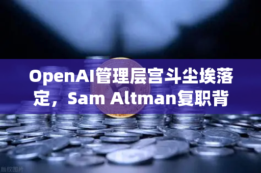 OpenAI管理层宫斗尘埃落定，Sam Altman复职背后的AI权力博弈与币安生态启示
