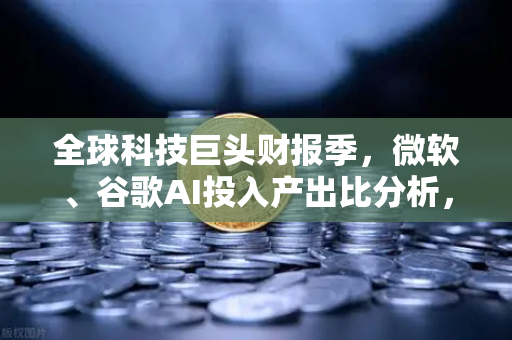 全球科技巨头财报季，微软、谷歌AI投入产出比分析，币安生态启示录-第1张图片-币安Binance