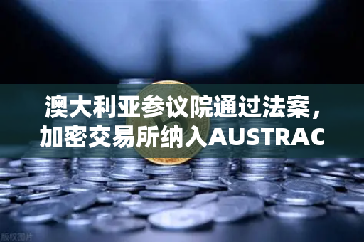 澳大利亚参议院通过法案，加密交易所纳入AUSTRAC监管，币安未来如何布局？