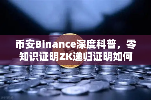 币安Binance深度科普，零知识证明ZK递归证明如何颠覆区块链效率？