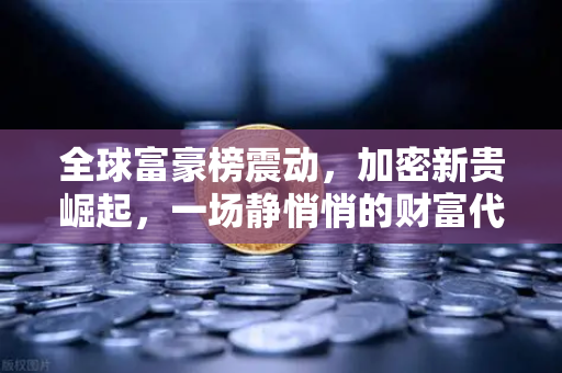 全球富豪榜震动，加密新贵崛起，一场静悄悄的财富代际转移正在上演