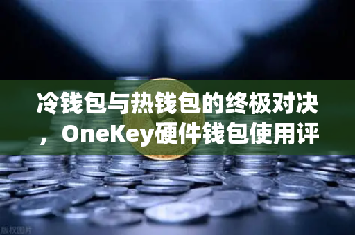 冷钱包与热钱包的终极对决，OneKey硬件钱包使用评测，币安用户必看