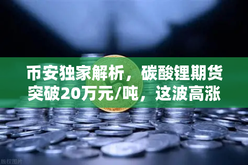 币安独家解析，碳酸锂期货突破20万元/吨，这波高涨势头还能持续多久？