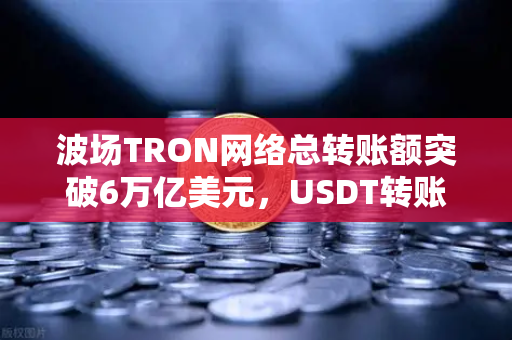 波场TRON网络总转账额突破6万亿美元，USDT转账量居首—区块链支付生态的里程碑时刻