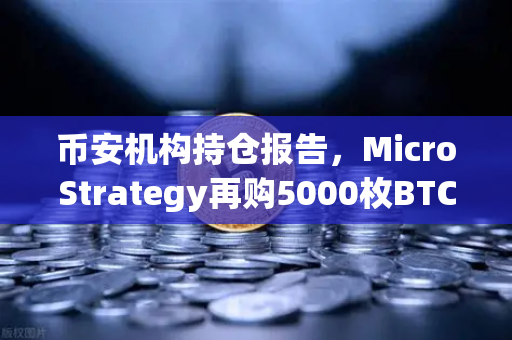 币安机构持仓报告，MicroStrategy再购5000枚BTC，均价成本上移，市场风向变了？