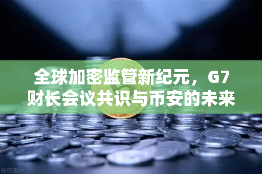 全球加密监管新纪元，G7财长会议共识与币安的未来航向
