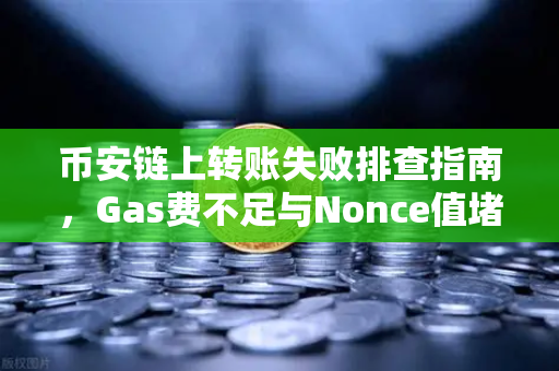 币安链上转账失败排查指南，Gas费不足与Nonce值堵塞怎么办？