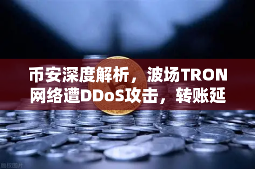 币安深度解析，波场TRON网络遭DDoS攻击，转账延迟数小时，你的资产安全吗？