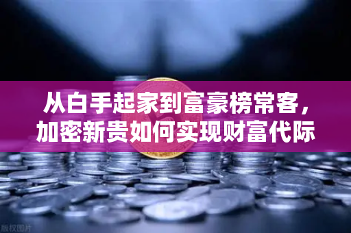 从白手起家到富豪榜常客，加密新贵如何实现财富代际转移？