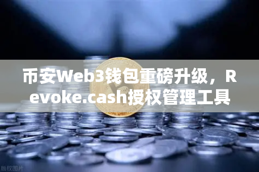 币安Web3钱包重磅升级，Revoke.cash授权管理工具上线，安全再上新台阶