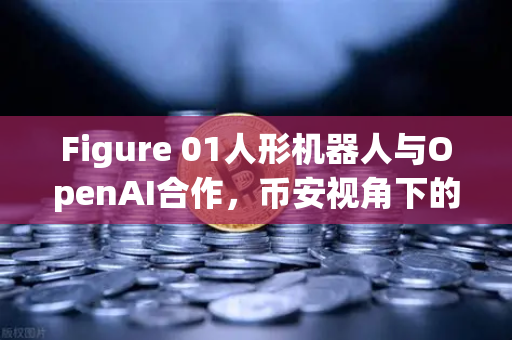 Figure 01人形机器人与OpenAI合作，币安视角下的AI新突破