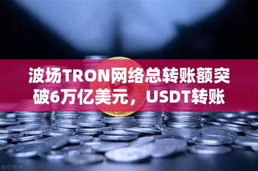 波场TRON网络总转账额突破6万亿美元，USDT转账量居首，币安生态再添新动力