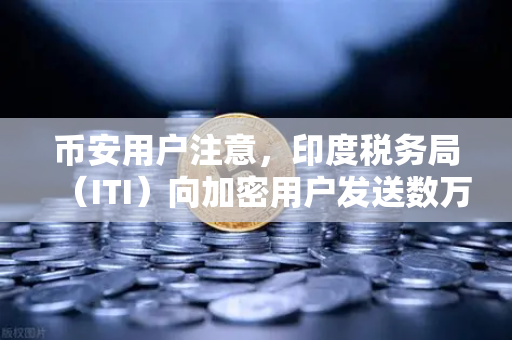 币安用户注意，印度税务局（ITI）向加密用户发送数万封欠税通知函，你该怎么办？