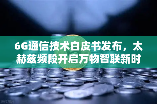 6G通信技术白皮书发布,太赫兹频段开启万物智联新时代,币安生态迎接数字革命-第1张图片-币安Binance 6G通信技术白皮书发布,太赫兹频段开启万物智联新时代,币安生态迎接数字革命-第1张图片-币安Binance