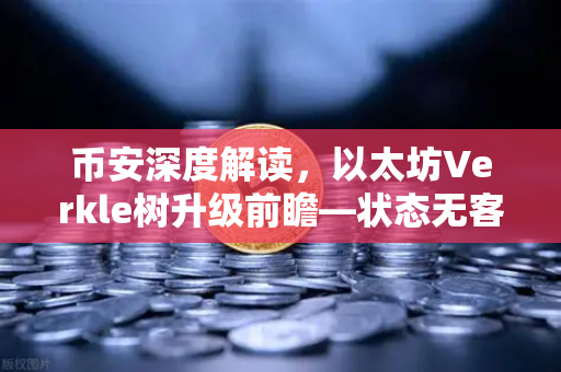 币安深度解读，以太坊Verkle树升级前瞻—状态无客户端化的重要一步
