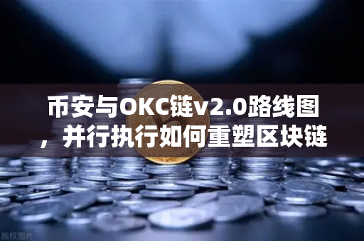 币安与OKC链v2.0路线图，并行执行如何重塑区块链吞吐量新纪元