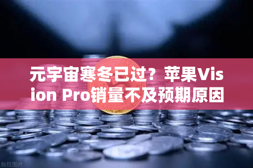 元宇宙寒冬已过？苹果Vision Pro销量不及预期原因分析