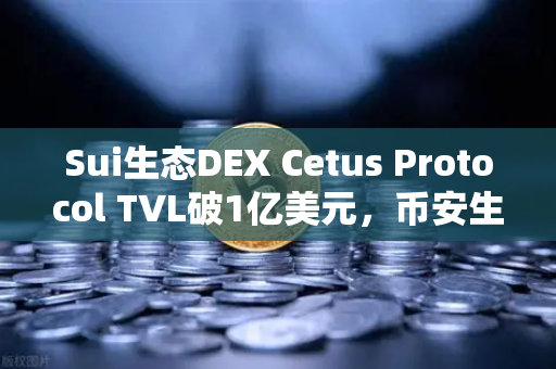 Sui生态DEX Cetus Protocol TVL破1亿美元，币安生态协同效应助推创新高