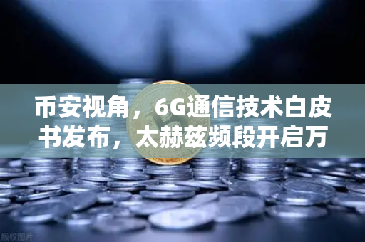 币安视角，6G通信技术白皮书发布，太赫兹频段开启万物智联新时代
