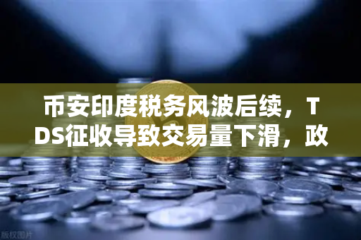 币安印度税务风波后续，TDS征收导致交易量下滑，政府考虑调整政策