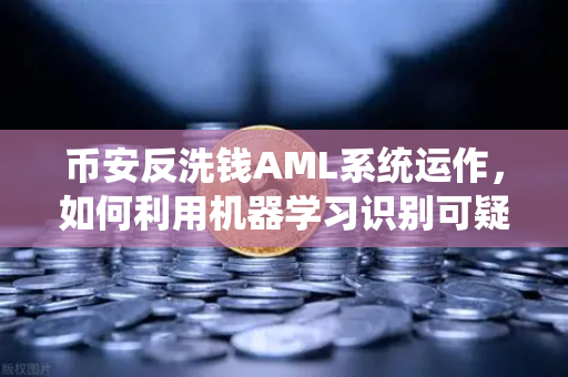 币安反洗钱AML系统运作，如何利用机器学习识别可疑交易？